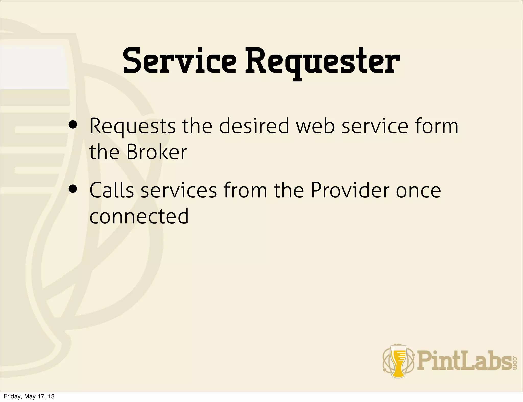 Service Requester
• Requests the desired web service form
the Broker
• Calls services from the Provider once
connected
Friday, May 17, 13
 