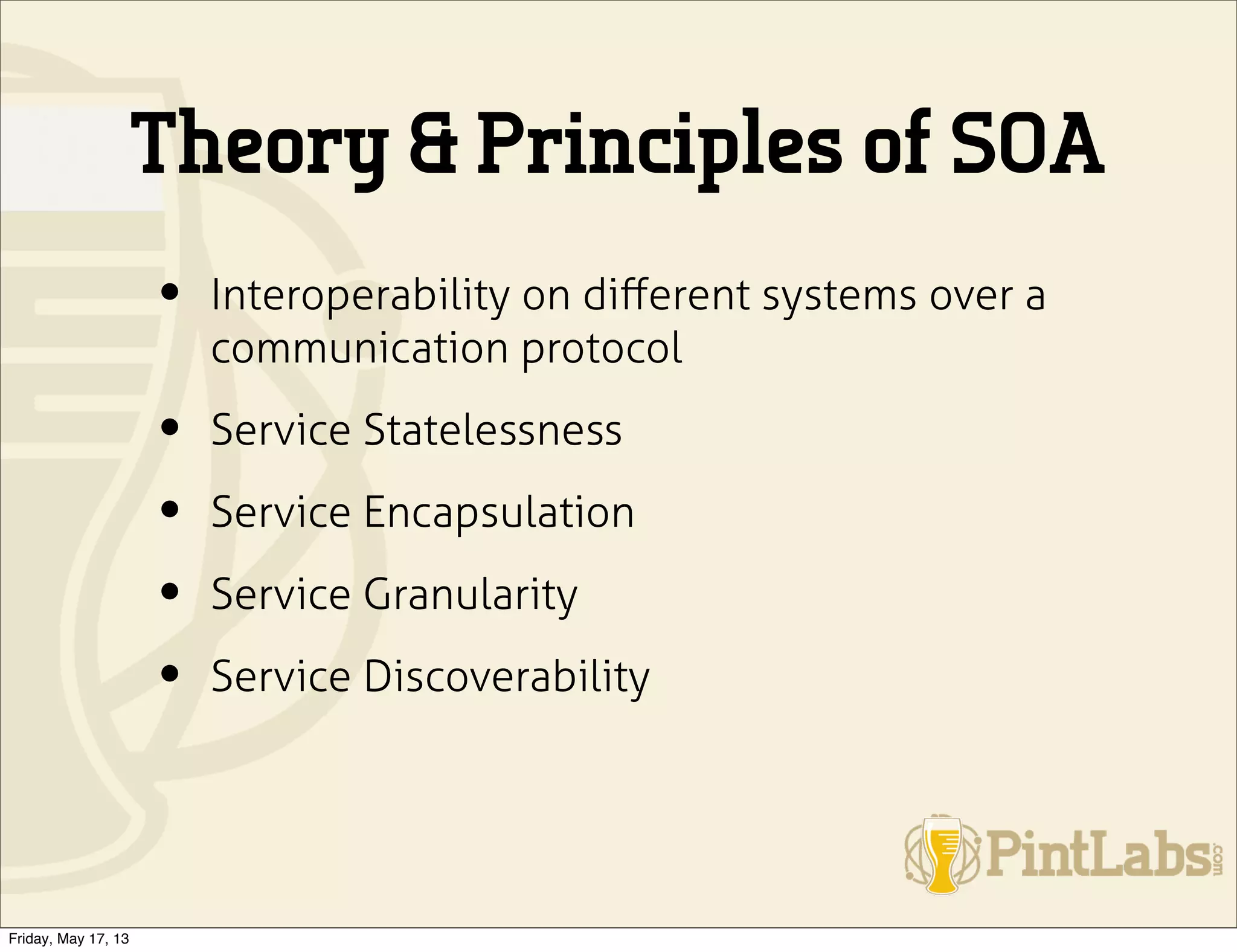 Theory & Principles of SOA
• Interoperability on diﬀerent systems over a
communication protocol
• Service Statelessness
• Service Encapsulation
• Service Granularity
• Service Discoverability
Friday, May 17, 13
 