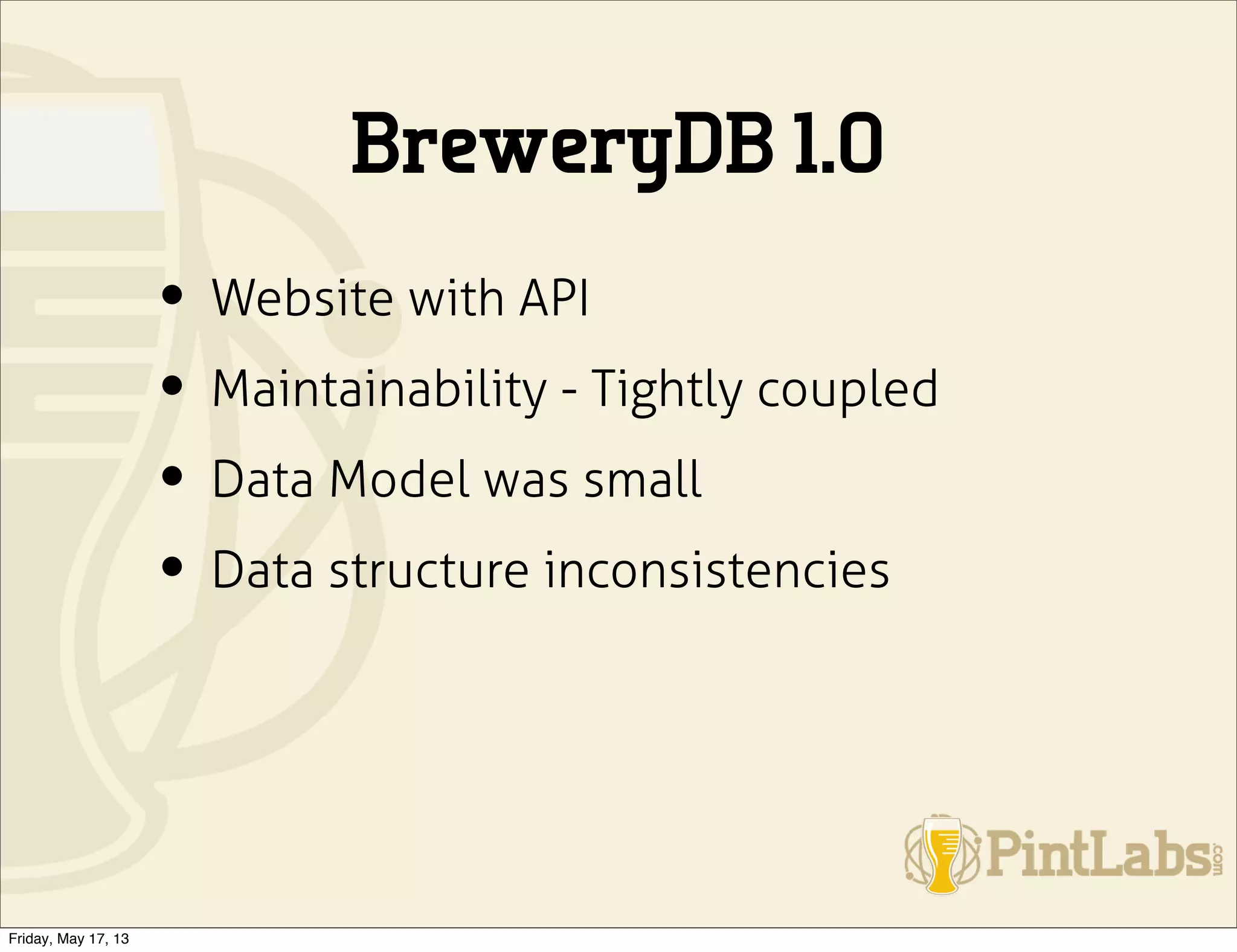 BreweryDB 1.0
• Website with API
• Maintainability - Tightly coupled
• Data Model was small
• Data structure inconsistencies
Friday, May 17, 13
 