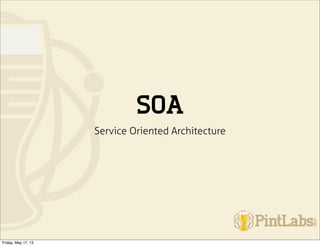 SOA
Service Oriented Architecture
Friday, May 17, 13
 