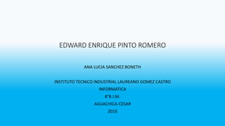 EDWARD ENRIQUE PINTO ROMERO
ANA LUCIA SANCHEZ BONETH
INSTITUTO TECNICO INDUSTRIAL LAUREANO GOMEZ CASTRO
INFORMATICA
8°B J.M.
AGUACHICA-CESAR
2016
 