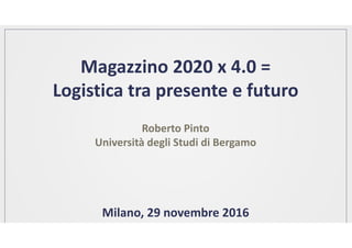 Magazzino 2020 x 4.0 = 
Logistica tra presente e futuro
Roberto Pinto
à lUniversità degli Studi di Bergamo
Milano, 29 novembre 2016
 