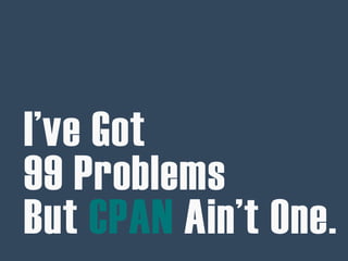 I’ve Got
99 Problems
But CPAN Ain’t One.
 