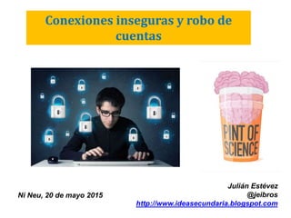 Conexiones inseguras y robo de
cuentas
Ni Neu, 20 de mayo 2015
Julián Estévez
@jeibros
http://www.ideasecundaria.blogspot.com
 