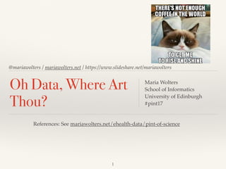 @mariawolters / mariawolters.net / https://www.slideshare.net/mariawolters
Oh Data, Where Art
Thou?
Maria Wolters
School of Informatics
University of Edinburgh
#pint17
1
References: See mariawolters.net/ehealth-data/pint-of-science
 