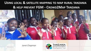 USING LOCAL & SATELLITE MAPPING TO MAP RURAL TANZANIA
& HELP PREVENT FGM - CROWD2MAP TANZANIA
Janet Chapman
 