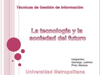Técnicas de Gestión de Información La tecnología y la  sociedad del futuro Integrantes: Gamargo, Justhine Pinto, Mariana Universidad Metropolitana 
