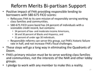 Reform Merits Bi-partisan Support
• Positive impact of FHA providing responsible lending to
borrowers with 580-675 FICO sc...