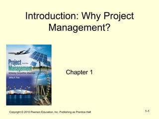 Copyright © 2010 Pearson Education, Inc. Publishing as Prentice Hall 1-1
Introduction: Why Project
Management?
Chapter 1
 