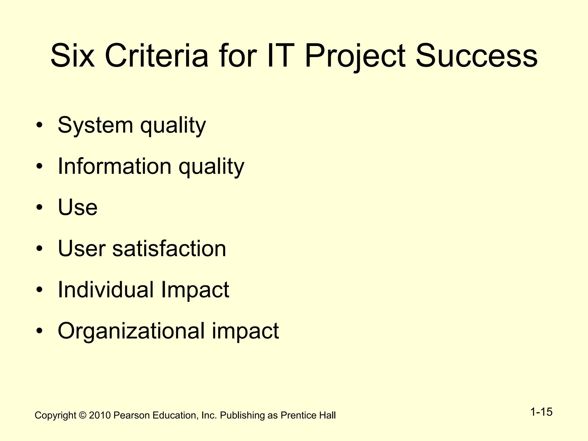 Copyright © 2010 Pearson Education, Inc. Publishing as Prentice Hall 1-15
Six Criteria for IT Project Success
• System quality
• Information quality
• Use
• User satisfaction
• Individual Impact
• Organizational impact
 