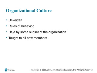 Copyright © 2019, 2016, 2013 Pearson Education, Inc. All Rights Reserved
Organizational Culture
• Unwritten
• Rules of behavior
• Held by some subset of the organization
• Taught to all new members
 
