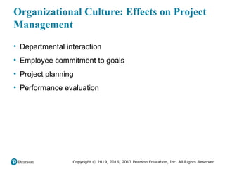 Copyright © 2019, 2016, 2013 Pearson Education, Inc. All Rights Reserved
Organizational Culture: Effects on Project
Management
• Departmental interaction
• Employee commitment to goals
• Project planning
• Performance evaluation
 