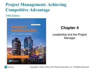 Project Management: Achieving
Competitive Advantage
Fifth Edition
Chapter 4
Leadership and the Project
Manager
Copyright © 2019, 2016, 2013 Pearson Education, Inc. All Rights Reserved
 