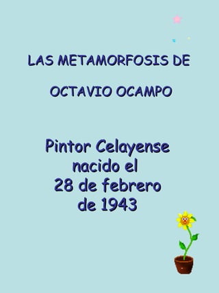 LAS METAMORFOSIS DE
OCTAVIO OCAMPO

Pintor Celayense
nacido el
28 de febrero
de 1943

 