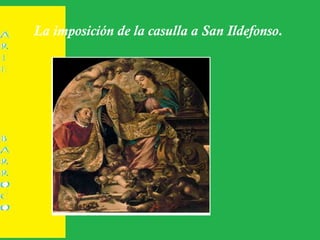 La imposición de la casulla a San Ildefonso.
 