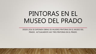 PINTORAS EN EL
MUSEO DEL PRADO
DESDE 2016 SE EXPONEN OBRAS DE MUJERES PINTORAS EN EL MUSEO DEL
PRADO. ACTUALMENTE HAY TRES PINTORAS EN EL PRADO.
 