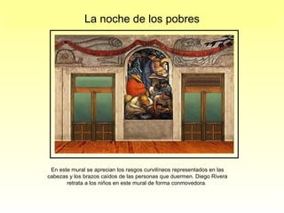 La noche de los pobres En este mural se aprecian los rasgos curvilíneos representados en las cabezas y los brazos caídos de las personas que duermen. Diego Rivera retrata a los ni ños en este mural de forma conmovedora.   