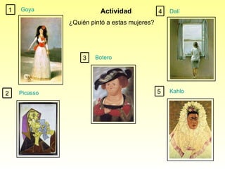 Actividad ¿ Quién pintó a estas mujeres? Goya Picasso Botero Dalí Kahlo 5 1 2 3 4 