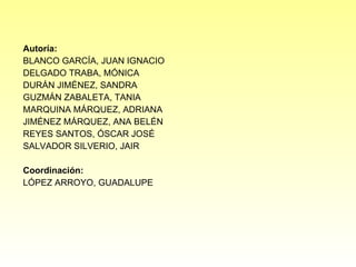 Autoría: BLANCO GARCÍA, JUAN IGNACIO DELGADO TRABA, MÓNICA DURÁN JIMÉNEZ, SANDRA GUZMÁN ZABALETA, TANIA MARQUINA MÁRQUEZ, ADRIANA JIMÉNEZ MÁRQUEZ, ANA BELÉN REYES SANTOS, ÓSCAR JOSÉ SALVADOR SILVERIO, JAIR Coordinación: LÓPEZ ARROYO, GUADALUPE 