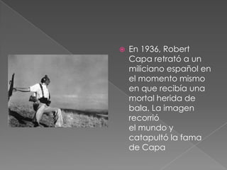 En 1936, Robert Capa retrató a un miliciano español en el momento mismo en que recibía una mortal herida de bala. La imagen recorrióel mundo y catapultó la fama de Capa