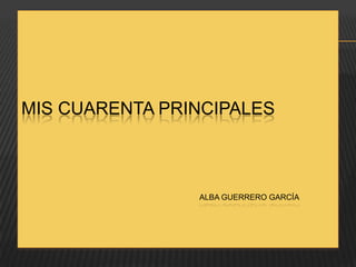 MIS CUARENTA PRINCIPALES



                ALBA GUERRERO GARCÍA
 