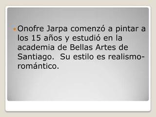  Onofre Jarpa comenzó a pintar a
los 15 años y estudió en la
academia de Bellas Artes de
Santiago. Su estilo es realismo-
romántico.
 