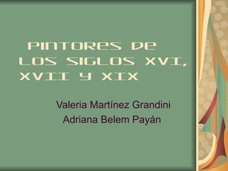 pintores de
los siglos XVI,
XVII y XIX

   Valeria Martínez Grandini
    Adriana Belem Payán
 