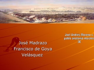 Pintores del siglo XVII a XIX




   José Madrazo
 Francisco de Goya
    Velásquez
 