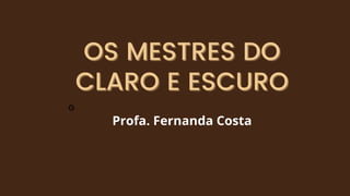 OS MESTRES DO
OS MESTRES DO
CLARO E ESCURO
CLARO E ESCURO
G
Profa. Fernanda Costa
 