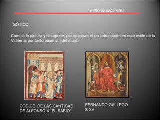 Pintores españoles GÓTICO FERNANDO GALLEGO S XV CÓDICE  DE LAS CÁNTIGAS  DE ALFONSO X “EL SABIO” Cambia la pintura y el soporte, por aparecer el uso abundante en este estilo de la  Vidrieras por tanto ausencia del muro. 