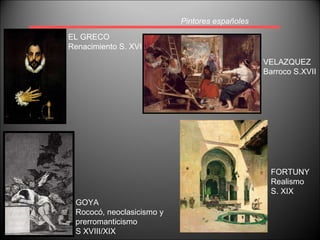 Pintores españoles EL GRECO Renacimiento S. XVI VELAZQUEZ Barroco S.XVII GOYA Rococó, neoclasicismo y  prerromanticismo S XVIII/XIX FORTUNY Realismo S. XIX 