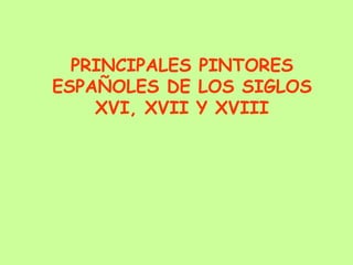 PRINCIPALES PINTORES ESPAÑOLES DE LOS SIGLOS XVI, XVII Y XVIII 
