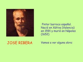 JOSE RIBERA Pintor barroco español. Nació en Xátiva (Valencia) en 1591 y murió en Nápoles (1652) Vamos a ver alguna obra: 