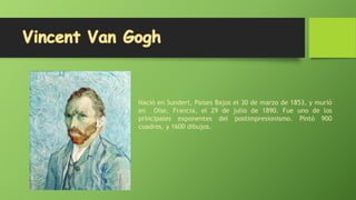 Nació en Sundert, Paises Bajos el 30 de marzo de 1853, y murió
en Oise, Francia, el 29 de julio de 1890. Fue uno de los
principales exponentes del postimpresionismo. Pintó 900
cuadros, y 1600 dibujos.

 