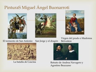 
PinturaS Miguel Ángel Buonarroti
El tormento de San Antonio
La batalla de Cascina
San Jorge y el dragón
Virgen del prado o Madonna
Belvedere
Retrato de Andrea Navagero y
Agostino Beazzano
 