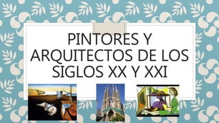 PINTORES Y
ARQUITECTOS DE LOS
SIGLOS XX Y XXI
 