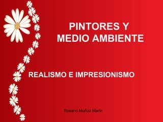 PINTORES Y
MEDIO AMBIENTE
REALISMO E IMPRESIONISMO
Rosario Muñoz Marín
 