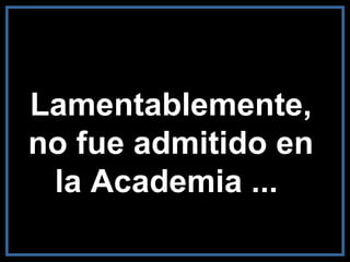 Lamentablemente, no fue admitido en la Academia ...  