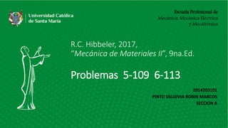 Escuela Profesional de
Mecánica, Mecánica Eléctrica
y Mecatrónica
R.C. Hibbeler, 2017,
“Mecánica de Materiales II”, 9na.Ed.
Problemas 5-109 6-113
2014203101
PINTO VALDIVIA ROBIN MARCOS
SECCION B
 