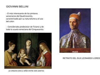 ESCUELA VENECIANA
- S.XV: BELLINI Y GIORGIONE
-S.XVI: TIZIANO, TINTORETTO Y VERONÉS
-Caracterizada por la preponderancia del
color sobre el dibujo. Plasmación de los
cambios que sufría el color con la luz. Se
pintaba preferentemente con colores
cálidos. Las figuras se construyen con
pinceladas sueltas, de un cromatismo
muy rico, que proporcionan mayor
dinamismo a las escenas.
-Preferencia de las formas sobre los
contornos (por influencia de la neblina
frecuente en la ciudad de Venecia)
-Gran importancia de los temas
secundarios, los paisajes y la luz
- Exaltación de la riqueza de la sociedad
veneciana. EL CONCIERTO CAMPESTRE, GIORGIONE
 