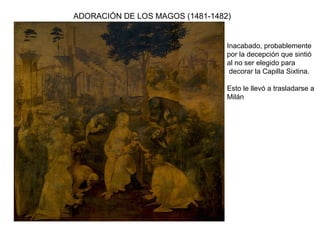 ADORACIÓN DE LOS MAGOS (1481-1482)
Inacabado, probablemente
por la decepción que sintió
al no ser elegido para
decorar la Capilla Sixtina.
Esto le llevó a trasladarse a
Milán
 