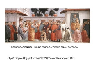 RESURRECCIÓN DEL HIJO DE TEÓFILO Y PEDRO EN SU CÁTEDRA
http://poiopoio.blogspot.com.es/2012/05/la-capilla-brancacci.html
 