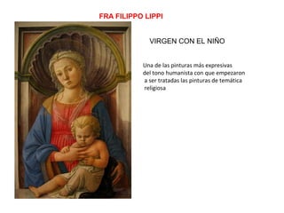 FRA FILIPPO LIPPI
VIRGEN CON EL NIÑO
Una de las pinturas más expresivas
del tono humanista con que empezaron
a ser tratadas las pinturas de temática
religiosa
 