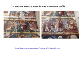 FRESCOS DE LA IGLESIA DE SAN JULIÁN Y SANTA BASILISA DE BAGÜÉS
http://www.romanicoaragones.com/0-Jacetania/03-Baguesl01.htm
 