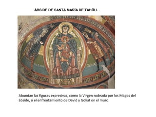 ÁBSIDE DE SANTA MARÍA DE TAHÜLL
Abundan las figuras expresivas, como la Virgen rodeada por los Magos del
ábside, o el enfrentamiento de David y Goliat en el muro.
 