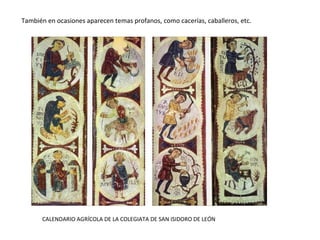 También en ocasiones aparecen temas profanos, como cacerías, caballeros, etc.
CALENDARIO AGRÍCOLA DE LA COLEGIATA DE SAN ISIDORO DE LEÓN
 
