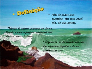 Definição Arte de pintar uma superfície, tais como papel, tela, ou uma parede; Técnica de aplicar pigmento em forma líquida a uma superfície, atribuindo-lhe matizes, tons e texturas; Diferencia-se do desenho pelo uso dos pigmentos líquidos e do uso constante da cor; 