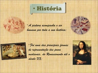 História A pintura acompanha o ser humano por toda a sua história; Foi uma das principais formas de representação dos povos medievais, do Renascimento até o século XX; 