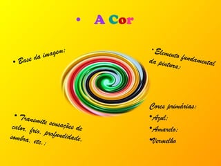 A   C o r Elemento fundamental da pintura; Transmite sensações de calor, frio, profundidade, sombra, etc.; Base da imagem; Cores primárias: Azul; Amarelo; Vermelho 