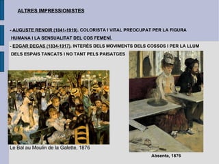 ALTRES IMPRESSIONISTES -  AUGUSTE RENOIR (1841-1919) . COLORISTA I VITAL PREOCUPAT PER LA FIGURA HUMANA I LA SENSUALITAT DEL COS FEMENÍ. -  EDGAR DEGAS (1834-1917) . INTERÈS DELS MOVIMENTS DELS COSSOS I PER LA LLUM DELS ESPAIS TANCATS I NO TANT PELS PAISATGES Le Bal au Moulin de la Galette, 1876 Absenta, 1876 